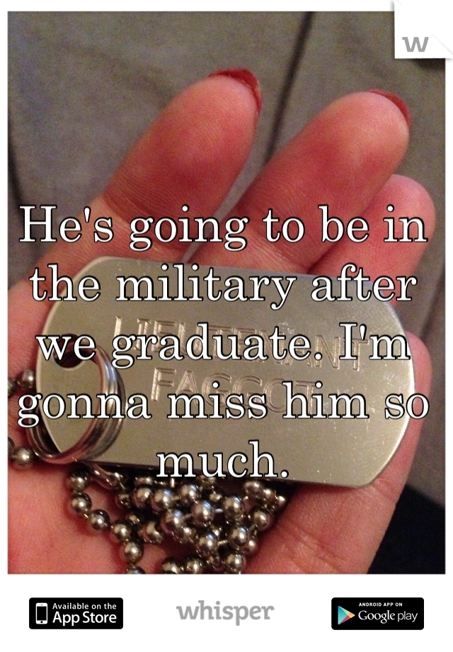 He's going to be in the military after we graduate. I'm gonna miss him so much.