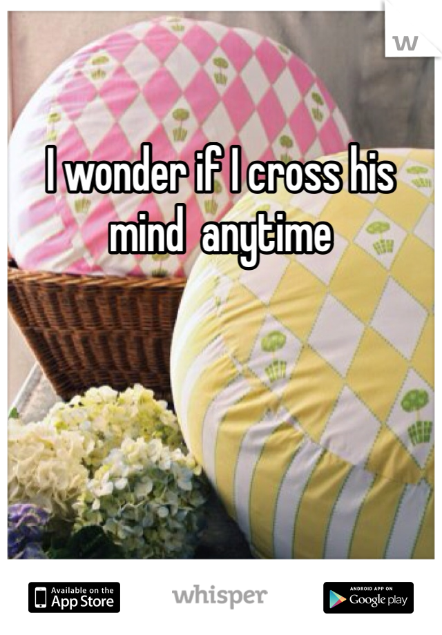 I wonder if I cross his mind  anytime 