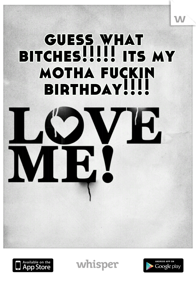 guess what bitches!!!!! its my motha fuckin birthday!!!!