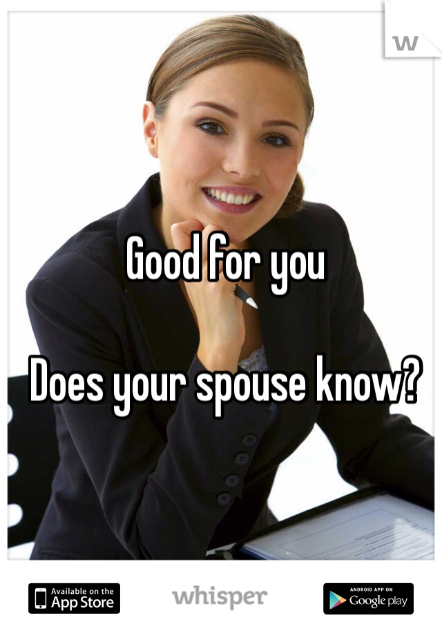 Good for you 

Does your spouse know?