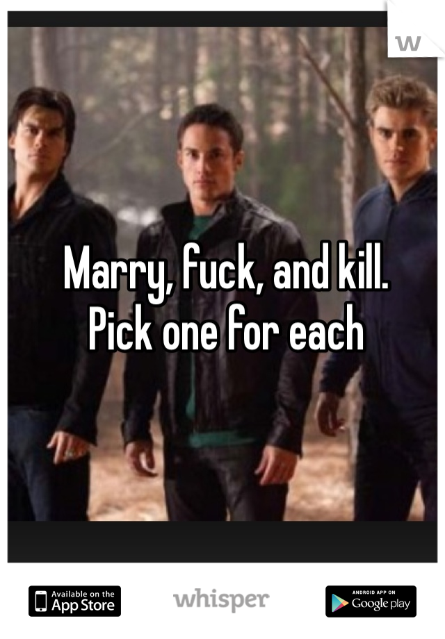 Marry, fuck, and kill.           Pick one for each 