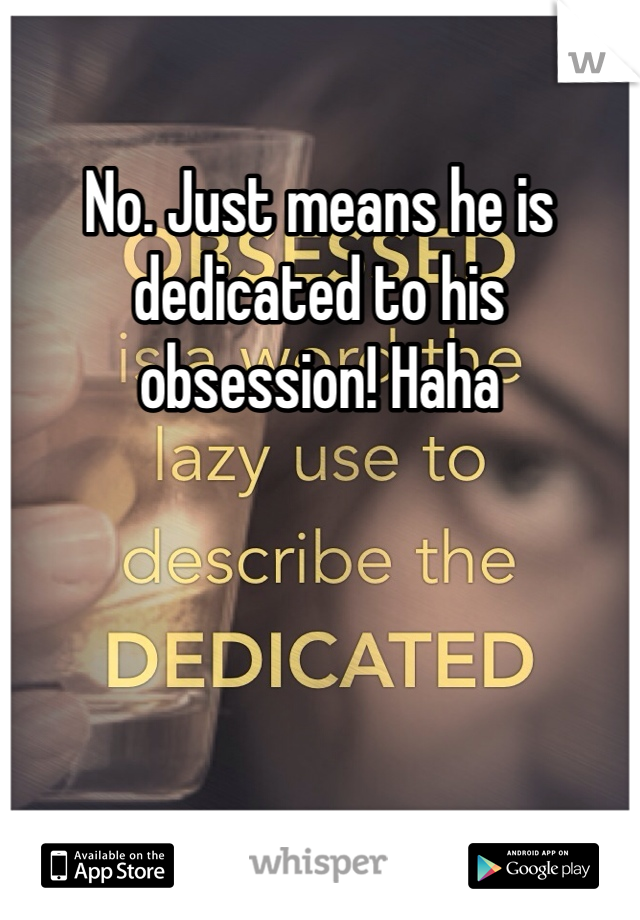 No. Just means he is dedicated to his obsession! Haha