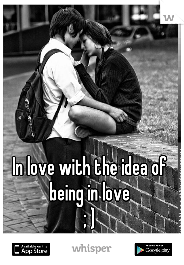 In love with the idea of being in love 
; )