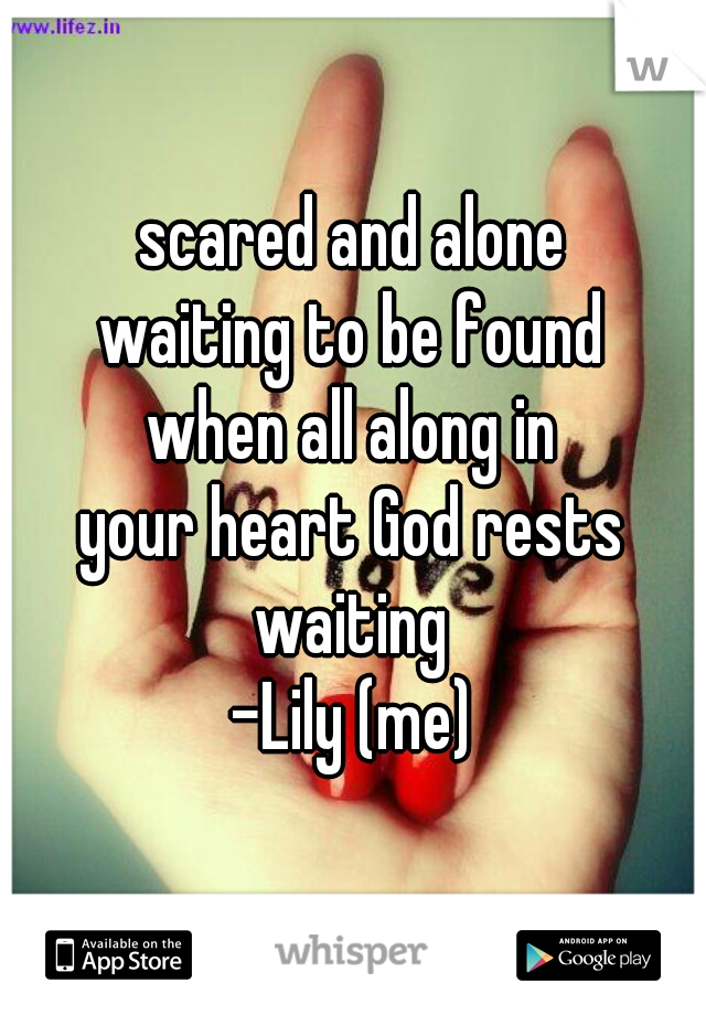 scared and alone
waiting to be found
when all along in
your heart God rests
waiting
-Lily (me)
