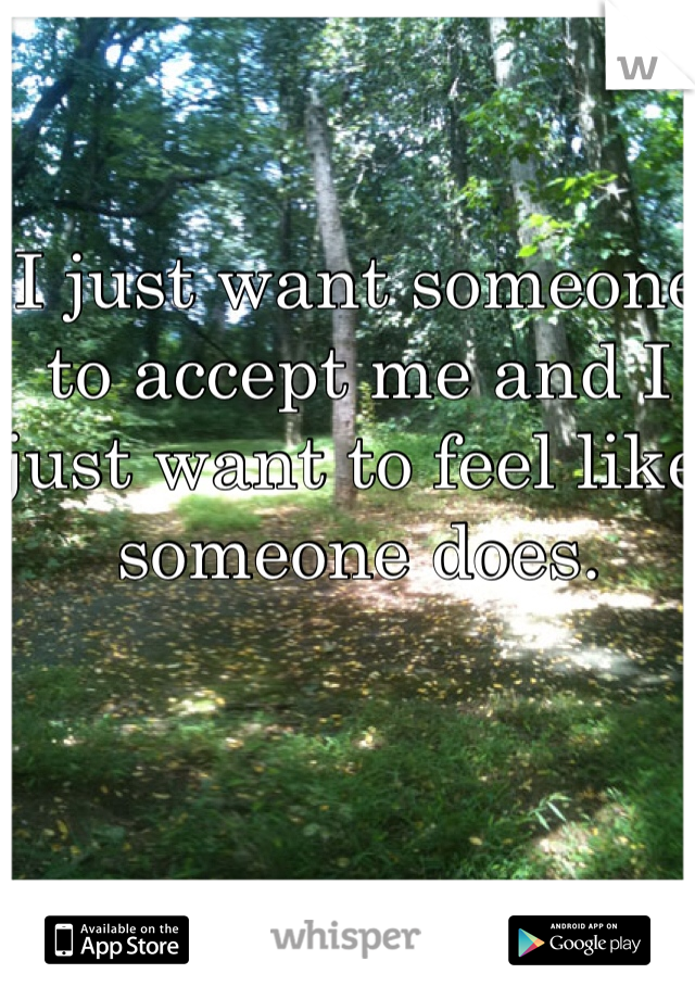 I just want someone to accept me and I just want to feel like someone does. 