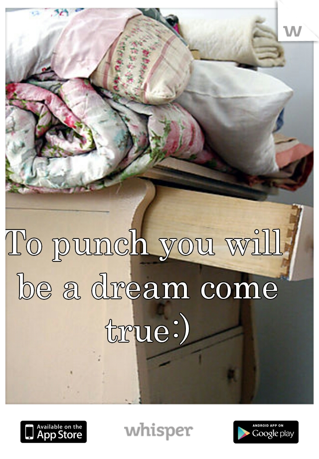 To punch you will be a dream come true:)