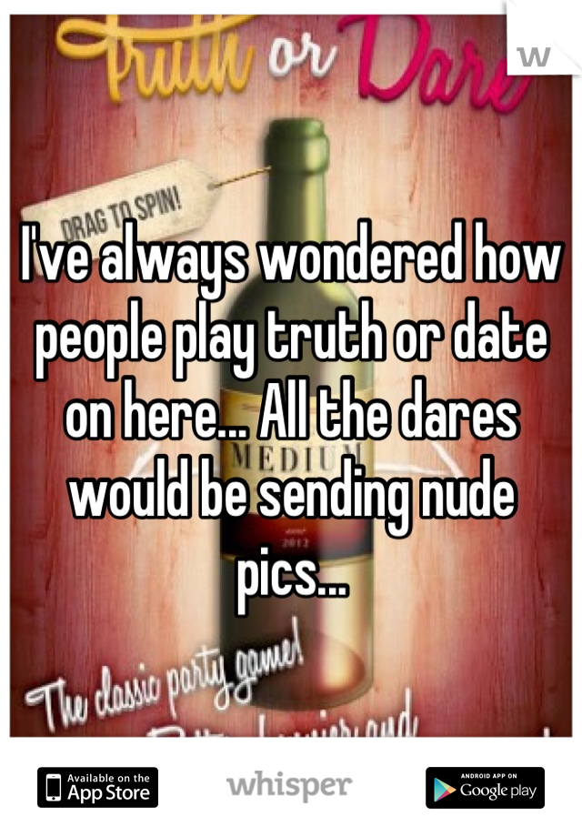 I've always wondered how people play truth or date on here... All the dares would be sending nude pics...