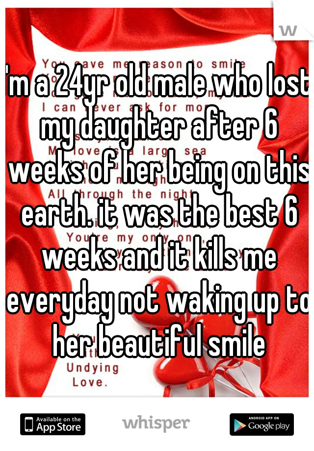 I'm a 24yr old male who lost my daughter after 6 weeks of her being on this earth. it was the best 6 weeks and it kills me everyday not waking up to her beautiful smile