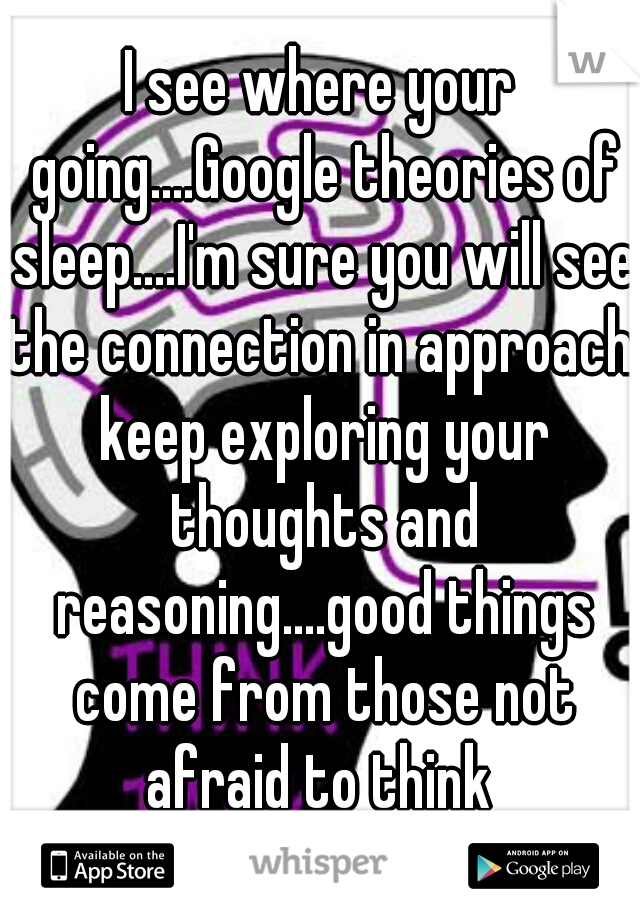I see where your going....Google theories of sleep....I'm sure you will see the connection in approach. keep exploring your thoughts and reasoning....good things come from those not afraid to think 