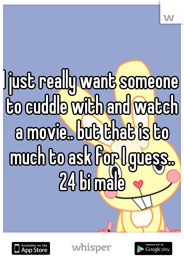 I just really want someone to cuddle with and watch a movie.. but that is to much to ask for I guess.. 24 bi male