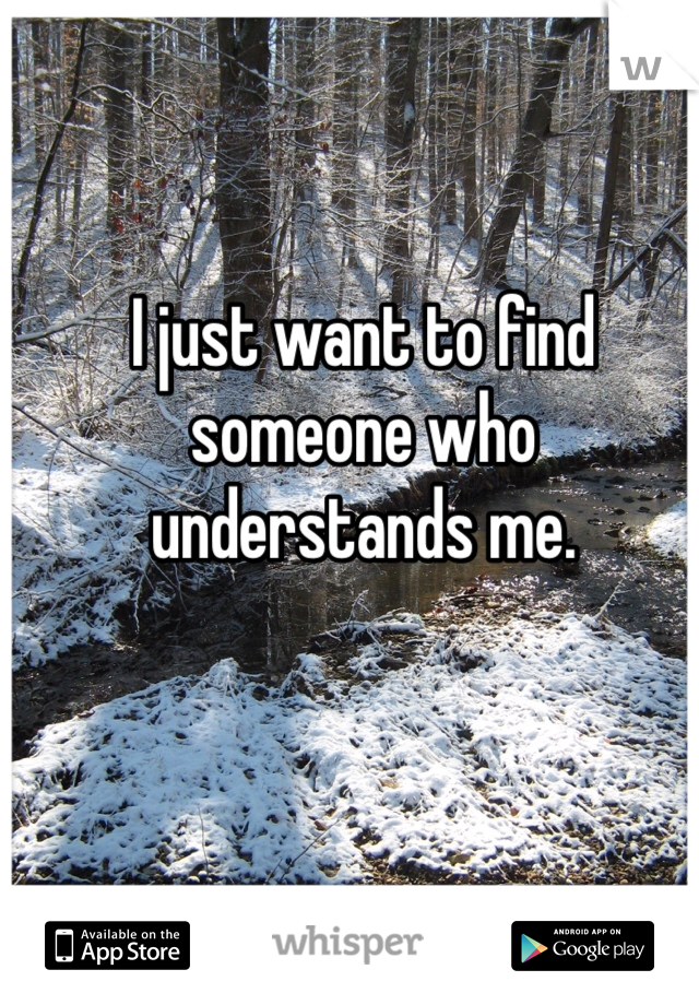 I just want to find someone who understands me.