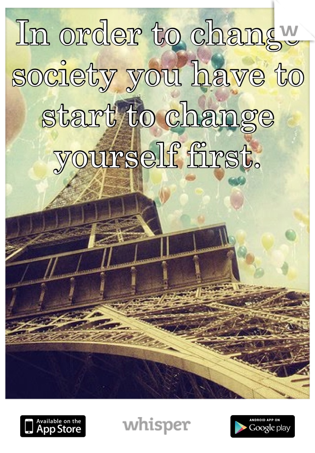 In order to change society you have to start to change yourself first.