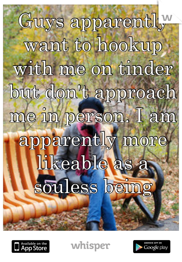 Guys apparently want to hookup with me on tinder but don't approach me in person. I am apparently more likeable as a souless being