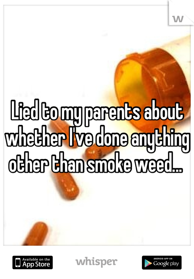 Lied to my parents about whether I've done anything other than smoke weed... 