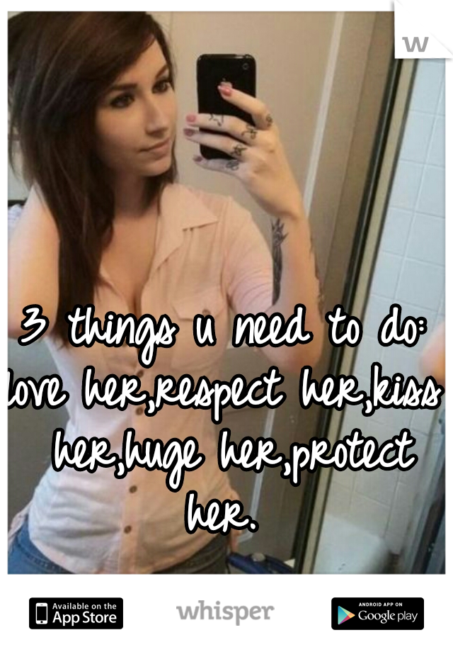 3 things u need to do:
love her,respect her,kiss her,huge her,protect her. 