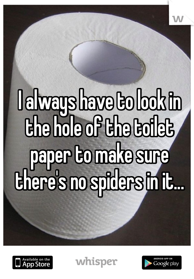 I always have to look in the hole of the toilet paper to make sure there's no spiders in it...