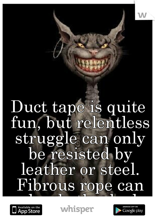 Duct tape is quite fun, but relentless struggle can only be resisted by leather or steel. Fibrous rope can also do the deal.