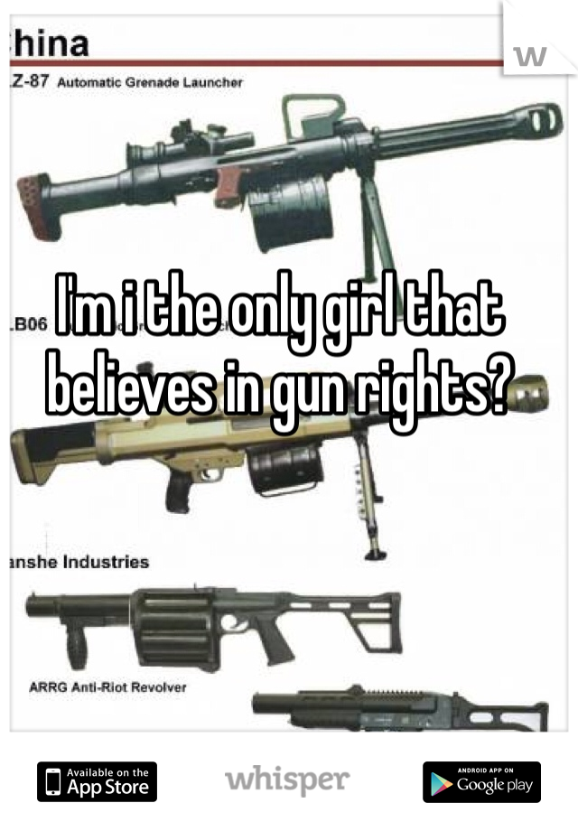 I'm i the only girl that believes in gun rights?