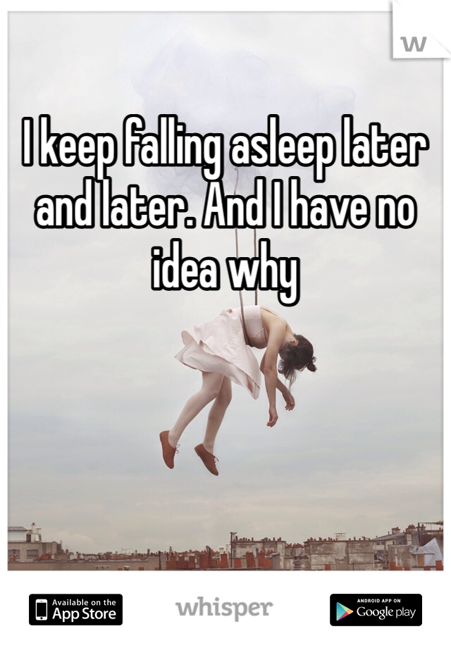 I keep falling asleep later and later. And I have no idea why 