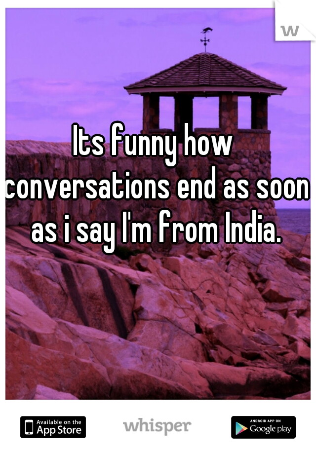 Its funny how conversations end as soon as i say I'm from India.