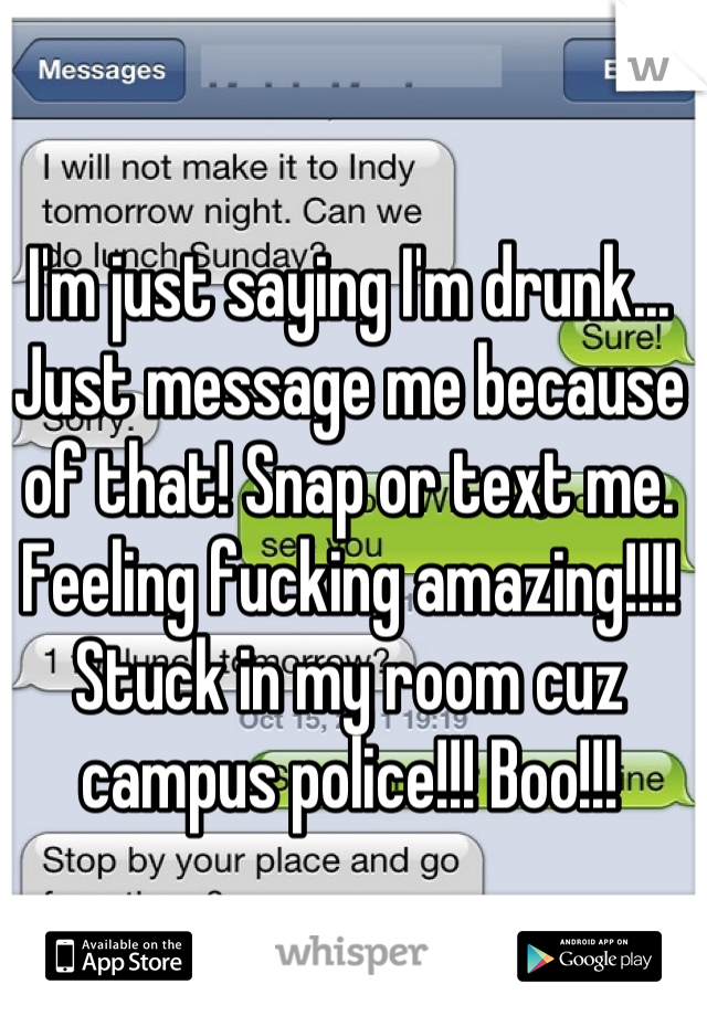 I'm just saying I'm drunk... Just message me because of that! Snap or text me. Feeling fucking amazing!!!! Stuck in my room cuz campus police!!! Boo!!!