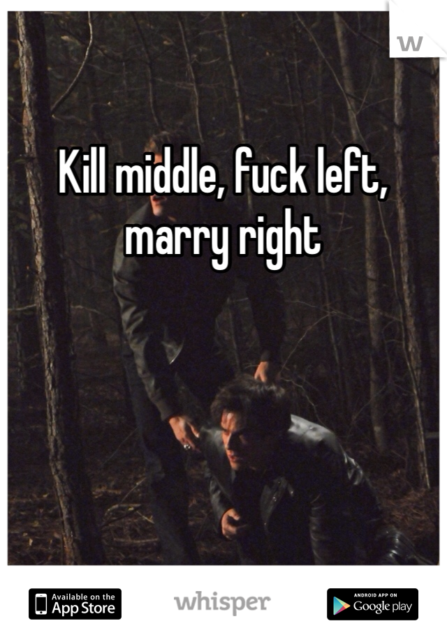 Kill middle, fuck left, marry right 