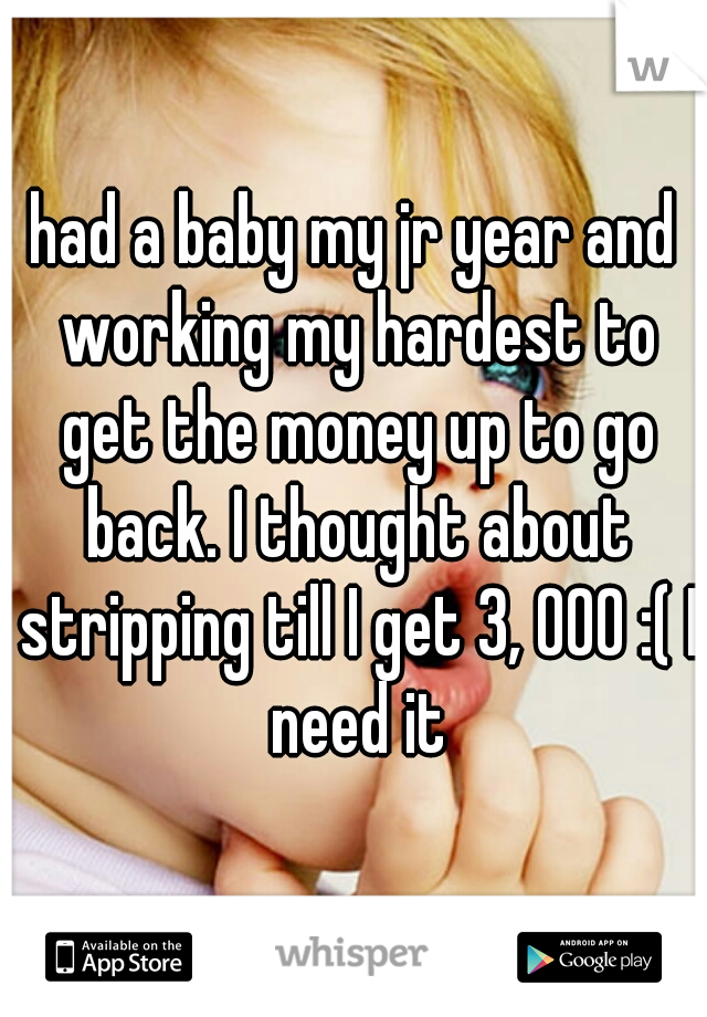 had a baby my jr year and working my hardest to get the money up to go back. I thought about stripping till I get 3, 000 :( I need it
