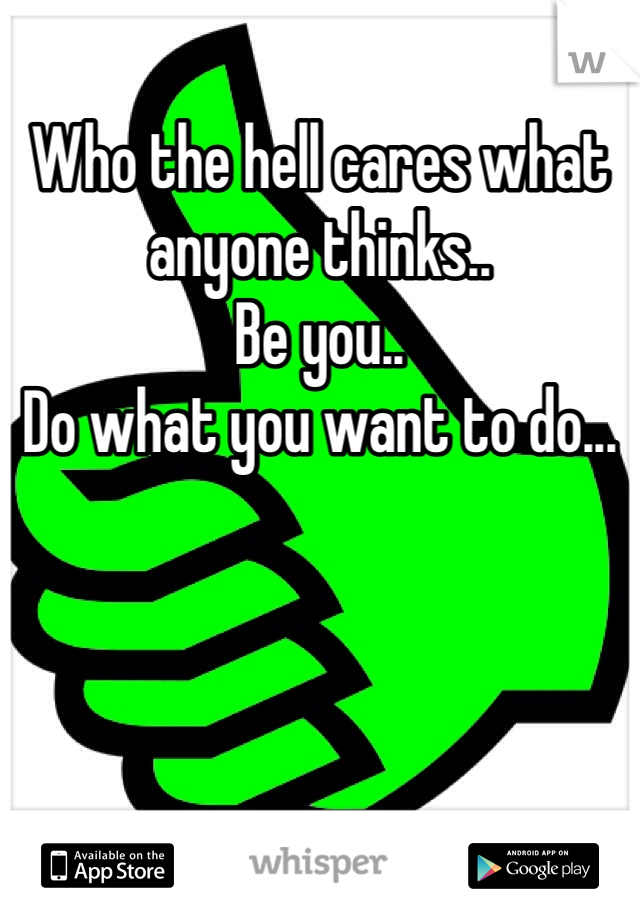 Who the hell cares what anyone thinks..
Be you..
Do what you want to do...