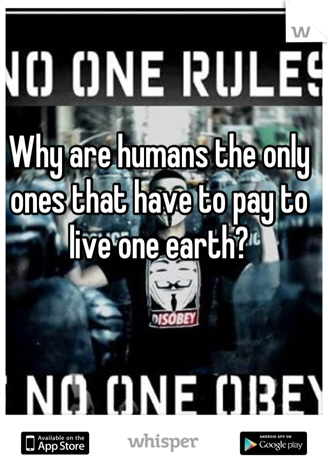 Why are humans the only ones that have to pay to live one earth?
