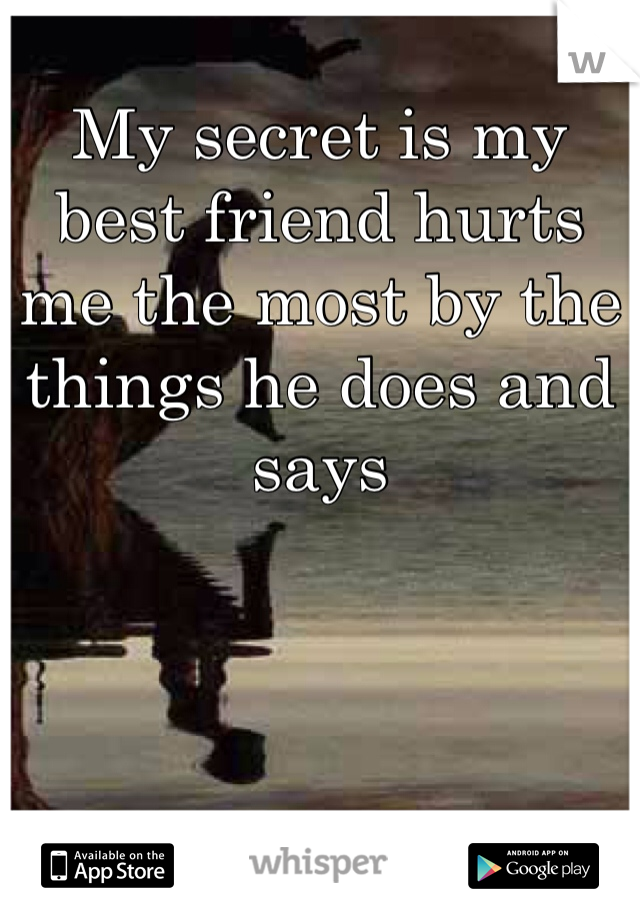 My secret is my best friend hurts me the most by the things he does and says 