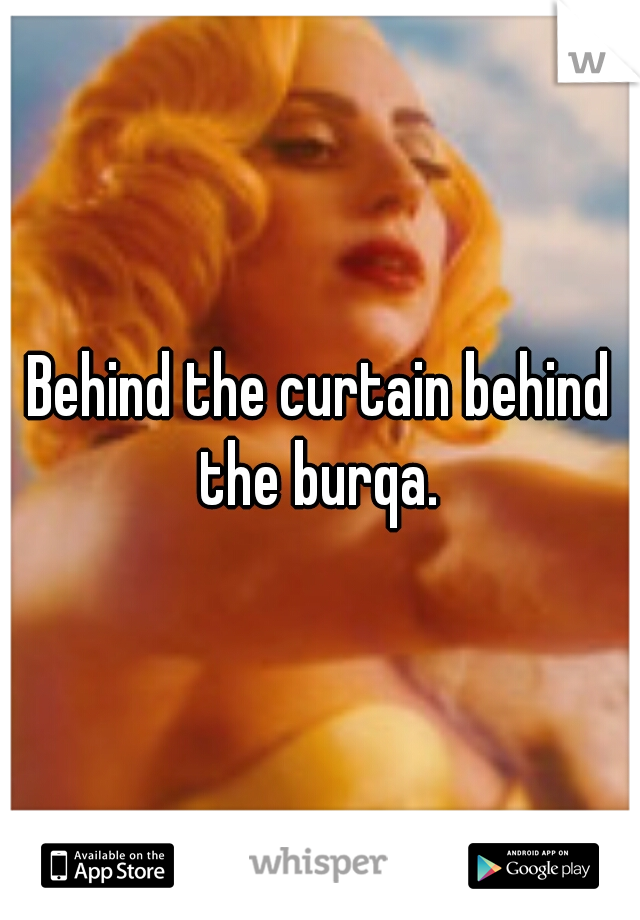 Behind the curtain behind the burqa. 