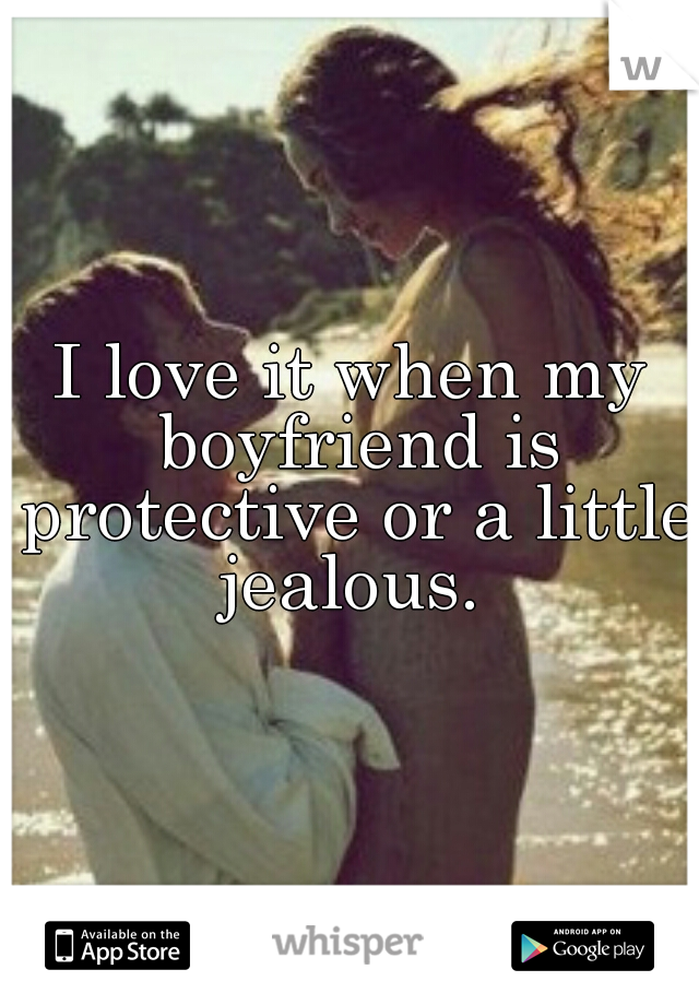 I love it when my boyfriend is protective or a little jealous. 