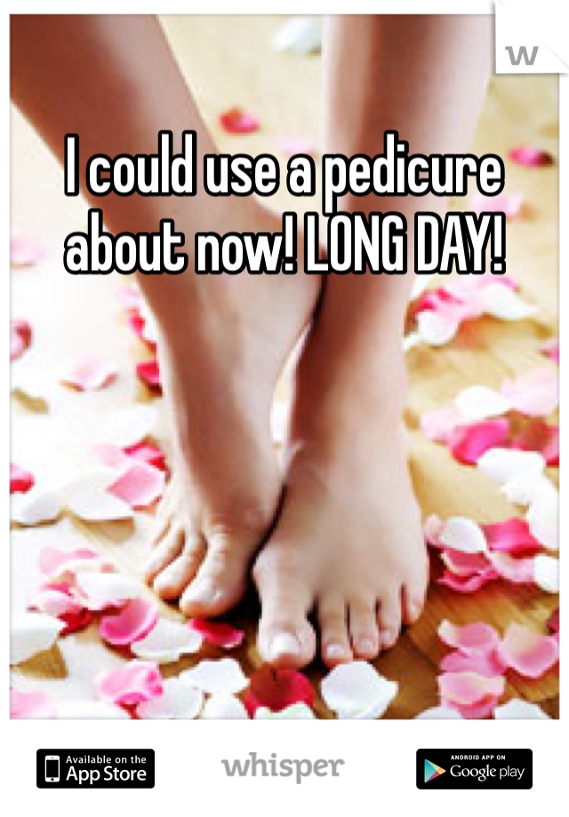 I could use a pedicure about now! LONG DAY! 