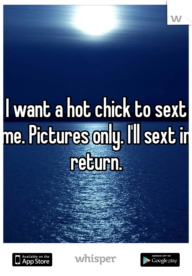 I want a hot chick to sext me. Pictures only. I'll sext in return.