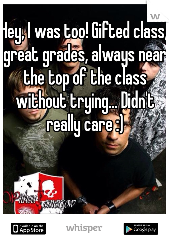 Hey, I was too! Gifted class, great grades, always near the top of the class without trying... Didn't really care :)