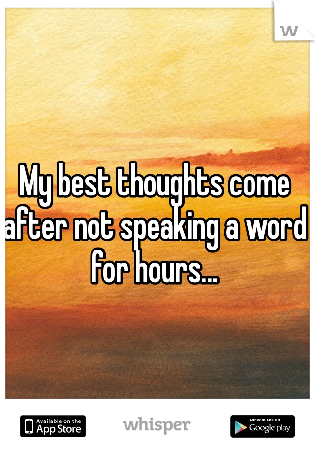 My best thoughts come after not speaking a word for hours...