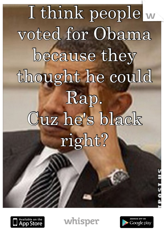 I think people voted for Obama because they thought he could Rap. 
Cuz he's black right?
