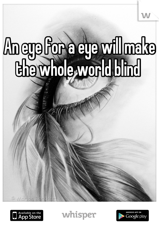 An eye for a eye will make the whole world blind 