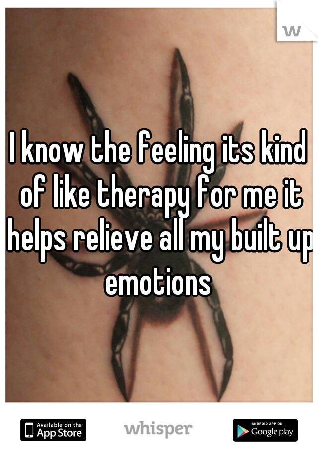 I know the feeling its kind of like therapy for me it helps relieve all my built up emotions 