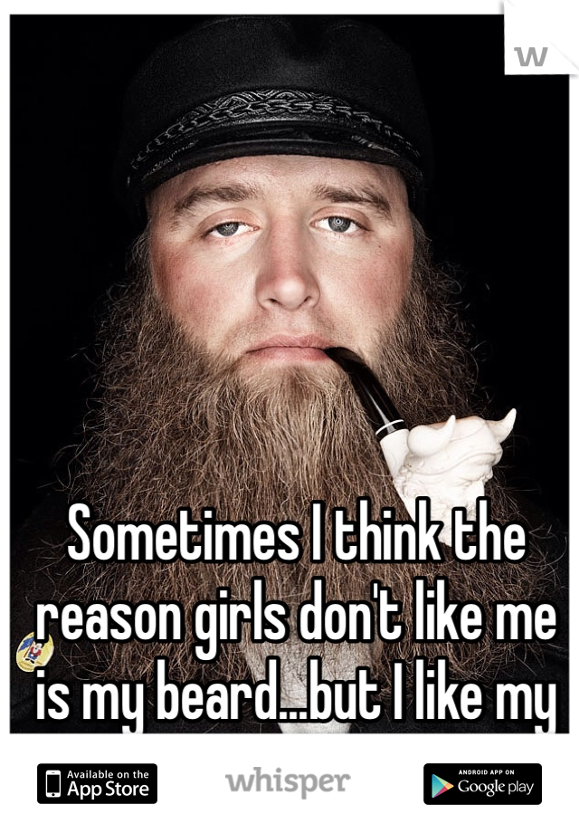 Sometimes I think the reason girls don't like me is my beard...but I like my beard, oh the dilemma...