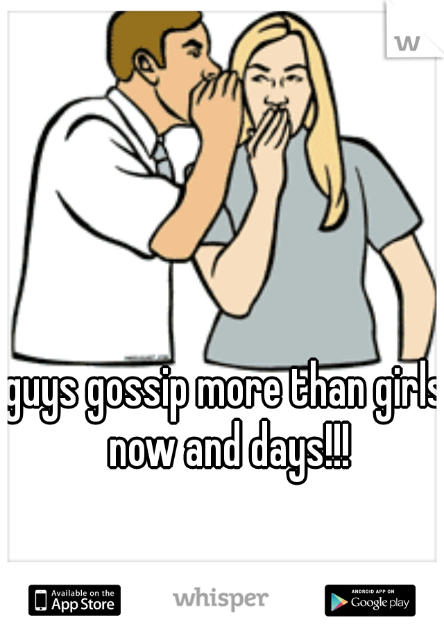 guys gossip more than girls now and days!!!