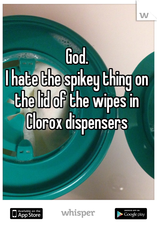 God. 
I hate the spikey thing on the lid of the wipes in Clorox dispensers 