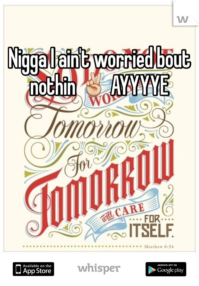Nigga I ain't worried bout nothin ✌️ AYYYYE