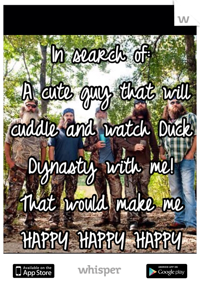 In search of:
 A cute guy that will cuddle and watch Duck Dynasty with me! 
That would make me 
HAPPY HAPPY HAPPY