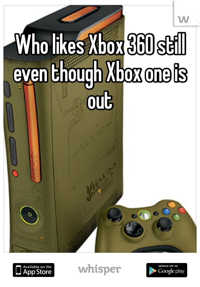 Who likes Xbox 360 still even though Xbox one is out