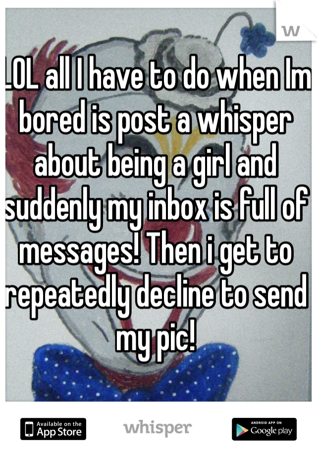LOL all I have to do when Im bored is post a whisper about being a girl and suddenly my inbox is full of messages! Then i get to repeatedly decline to send my pic!