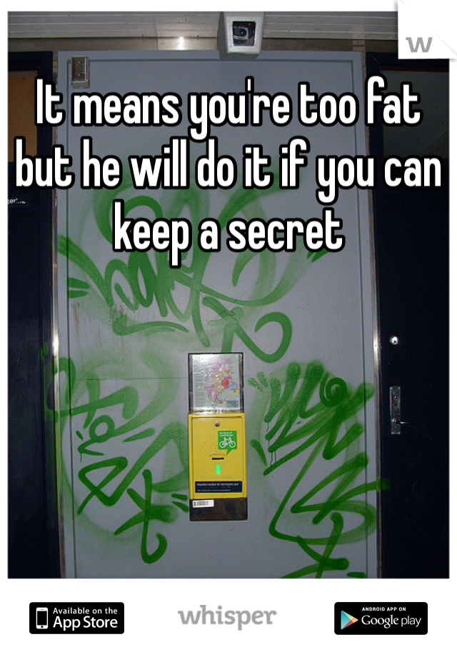 It means you're too fat but he will do it if you can keep a secret