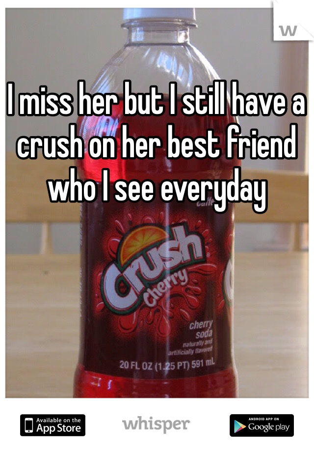 I miss her but I still have a crush on her best friend who I see everyday 
