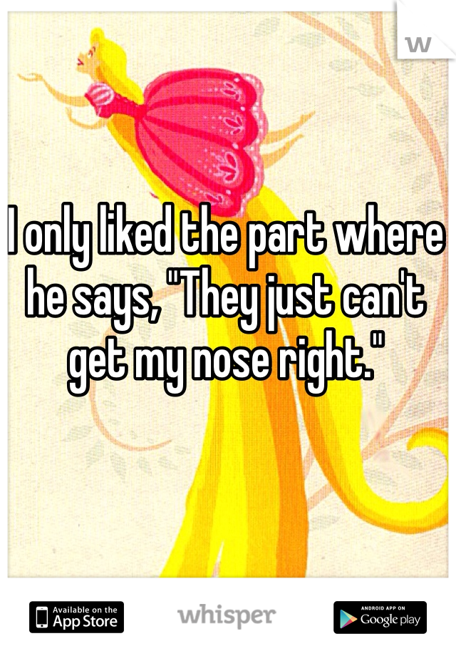 I only liked the part where he says, "They just can't get my nose right."