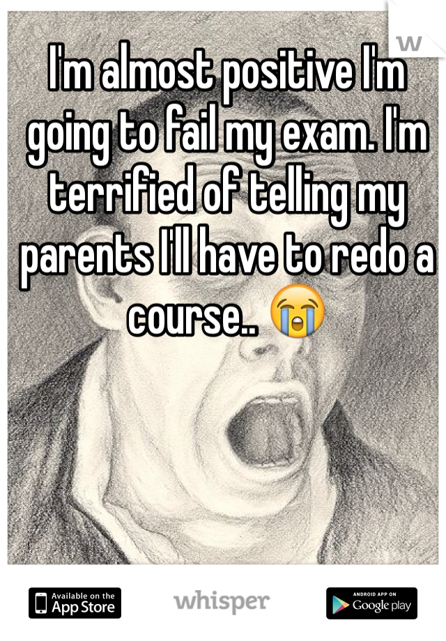 I'm almost positive I'm going to fail my exam. I'm terrified of telling my parents I'll have to redo a course.. 😭
